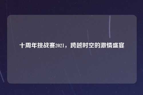 十周年挑战赛2021，跨越时空的激情盛宴