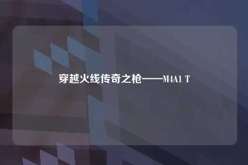 穿越火线传奇之枪——M4A1 T