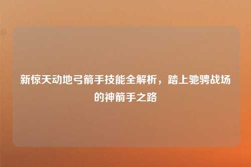 新惊天动地弓箭手技能全解析，踏上驰骋战场的神箭手之路