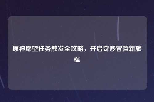 原神愿望任务触发全攻略，开启奇妙冒险新旅程