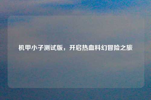 机甲小子测试版，开启热血科幻冒险之旅