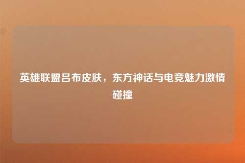 英雄联盟吕布皮肤，东方神话与电竞魅力激情碰撞