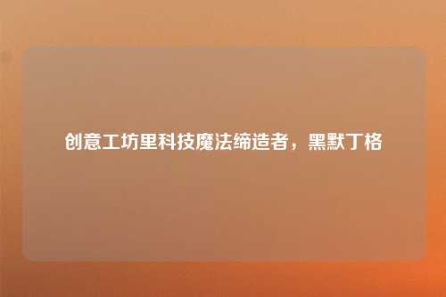 创意工坊里科技魔法缔造者，黑默丁格