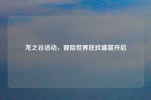 龙之谷活动，冒险世界狂欢盛宴开启
