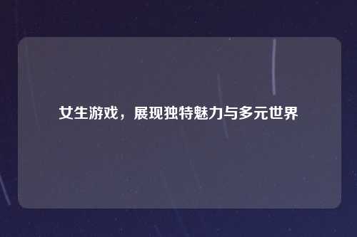 女生游戏，展现独特魅力与多元世界