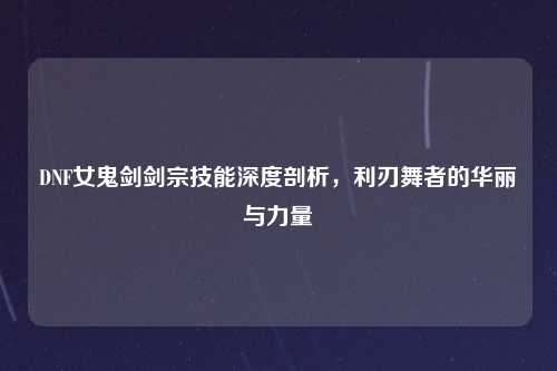 DNF女鬼剑剑宗技能深度剖析，利刃舞者的华丽与力量