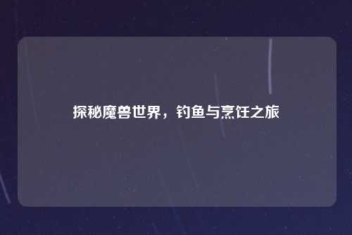探秘魔兽世界，钓鱼与烹饪之旅