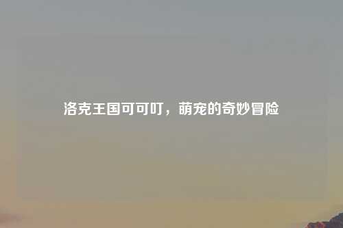 洛克王国可可叮，萌宠的奇妙冒险
