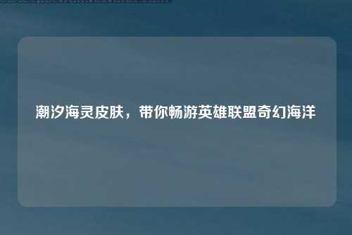 潮汐海灵皮肤，带你畅游英雄联盟奇幻海洋