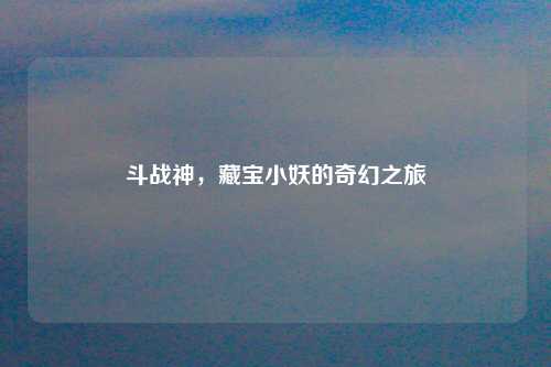 斗战神，藏宝小妖的奇幻之旅