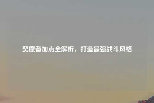 契魔者加点全解析，打造最强战斗风格