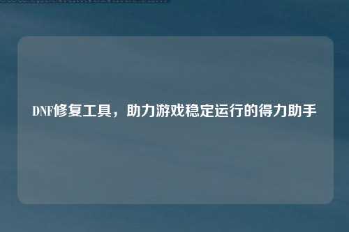 DNF修复工具，助力游戏稳定运行的得力助手