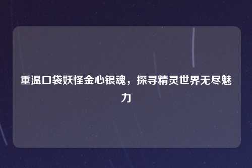 重温口袋妖怪金心银魂，探寻精灵世界无尽魅力
