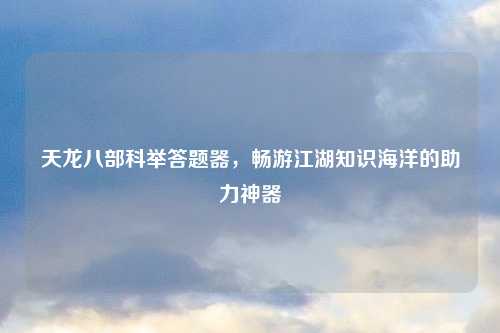 天龙八部科举答题器，畅游江湖知识海洋的助力神器