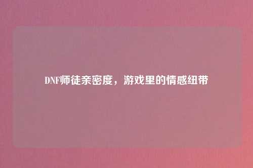 DNF师徒亲密度，游戏里的情感纽带