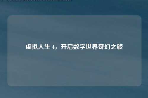 虚拟人生 4，开启数字世界奇幻之旅