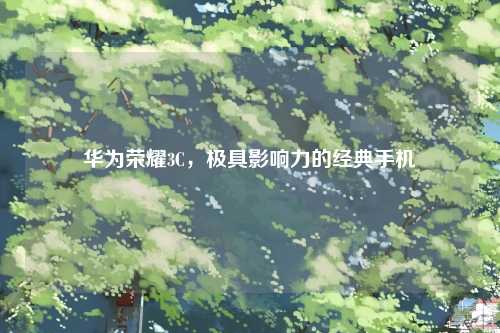 华为荣耀3C，极具影响力的经典手机