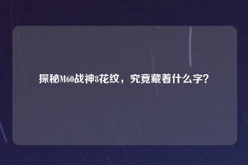 探秘M60战神8花纹，究竟藏着什么字？
