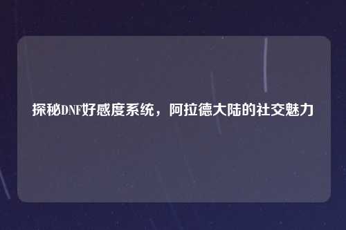 探秘DNF好感度系统，阿拉德大陆的社交魅力