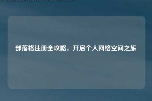 部落格注册全攻略，开启个人网络空间之旅