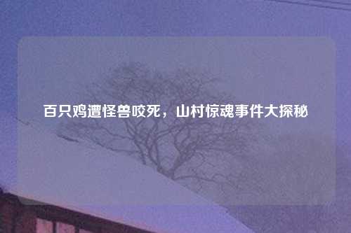 百只鸡遭怪兽咬死，山村惊魂事件大探秘