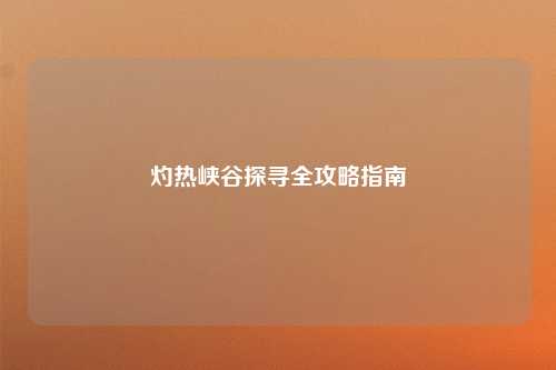 灼热峡谷探寻全攻略指南