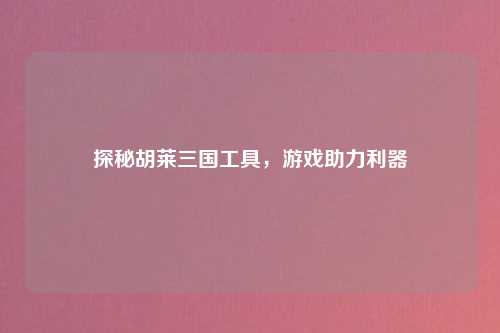 探秘胡莱三国工具，游戏助力利器