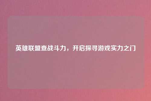 英雄联盟查战斗力，开启探寻游戏实力之门