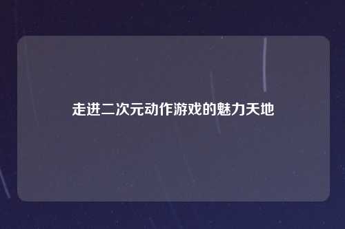 走进二次元动作游戏的魅力天地