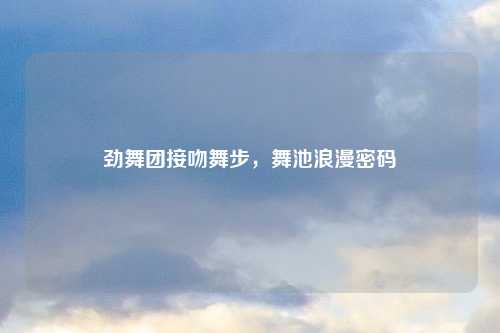 劲舞团接吻舞步，舞池浪漫密码