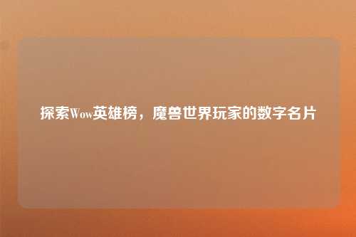 探索Wow英雄榜，魔兽世界玩家的数字名片