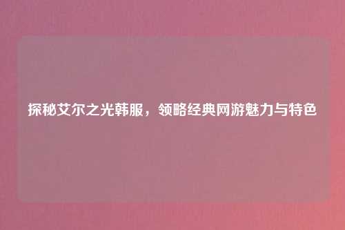 探秘艾尔之光韩服，领略经典网游魅力与特色