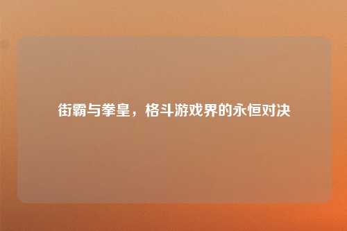 街霸与拳皇，格斗游戏界的永恒对决