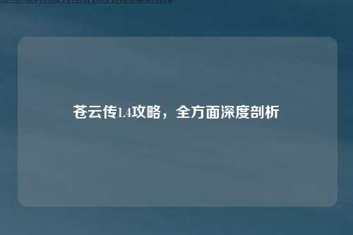 苍云传1.4攻略，全方面深度剖析