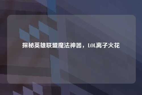 探秘英雄联盟魔法神器，LOL离子火花