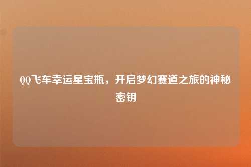 QQ飞车幸运星宝瓶，开启梦幻赛道之旅的神秘密钥