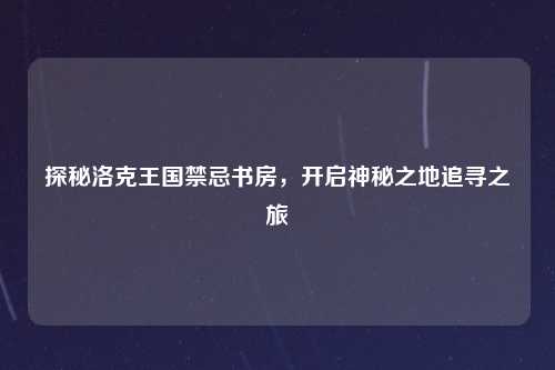 探秘洛克王国禁忌书房，开启神秘之地追寻之旅