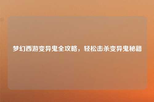 梦幻西游变异鬼全攻略，轻松击杀变异鬼秘籍