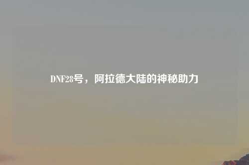 DNF28号，阿拉德大陆的神秘助力