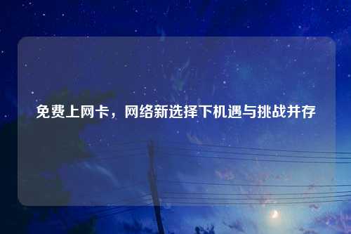 免费上网卡，网络新选择下机遇与挑战并存