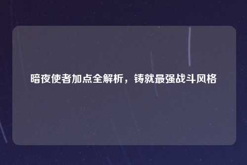 暗夜使者加点全解析，铸就最强战斗风格