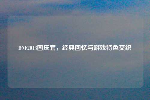 DNF2013国庆套，经典回忆与游戏特色交织