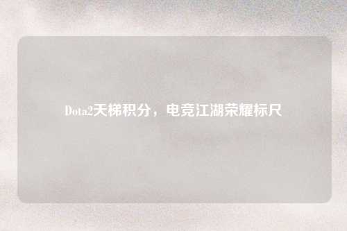 Dota2天梯积分，电竞江湖荣耀标尺
