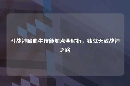 斗战神嗜血牛技能加点全解析，铸就无敌战神之路
