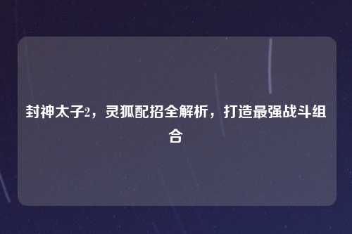 封神太子2，灵狐配招全解析，打造最强战斗组合