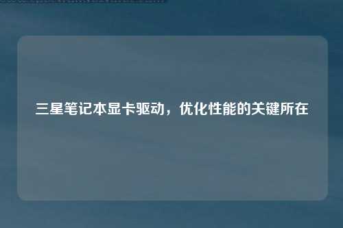 三星笔记本显卡驱动，优化性能的关键所在
