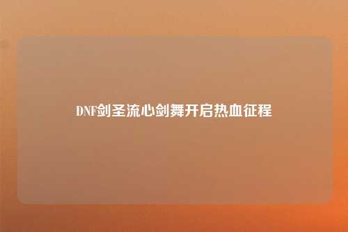 DNF剑圣流心剑舞开启热血征程