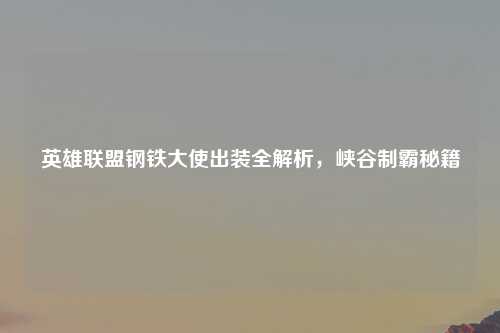 英雄联盟钢铁大使出装全解析，峡谷制霸秘籍