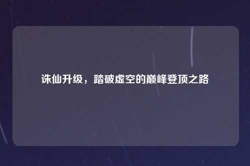 诛仙升级，踏破虚空的巅峰登顶之路
