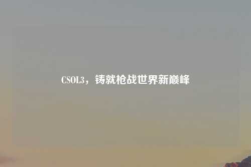 CSOL3，铸就枪战世界新巅峰